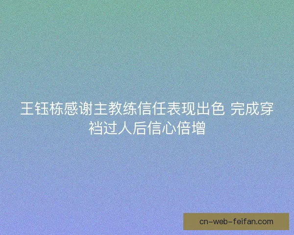 王钰栋感谢主教练信任表现出色 完成穿裆过人后信心倍增