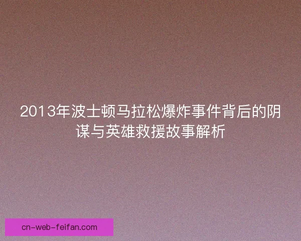 2013年波士顿马拉松爆炸事件背后的阴谋与英雄救援故事解析 2013年波士顿马拉松爆炸事件背后的阴谋与英雄救援故事解析