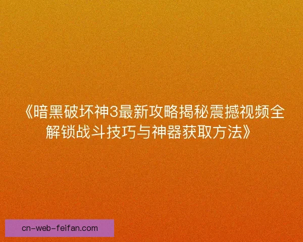 《暗黑破坏神3最新攻略揭秘震撼视频全解锁战斗技巧与神器获取方法》 《暗黑破坏神3最新攻略揭秘震撼视频全解锁战斗技巧与神器获取方法》