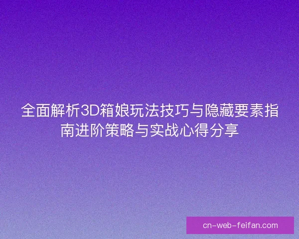 全面解析3D箱娘玩法技巧与隐藏要素指南进阶策略与实战心得分享 全面解析3D箱娘玩法技巧与隐藏要素指南进阶策略与实战心得分享