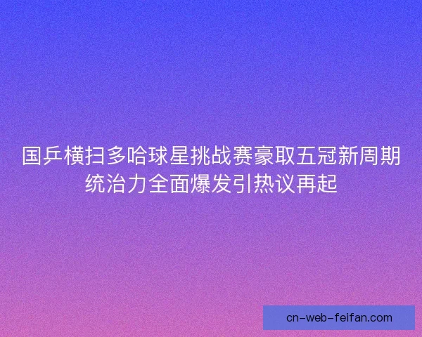 国乒横扫多哈球星挑战赛豪取五冠新周期统治力全面爆发引热议再起 国乒横扫多哈球星挑战赛豪取五冠新周期统治力全面爆发引热议再起