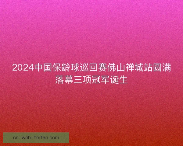 2024中国保龄球巡回赛佛山禅城站圆满落幕三项冠军诞生