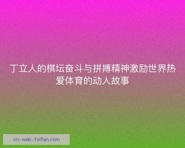 丁立人的棋坛奋斗与拼搏精神激励世界热爱体育的动人故事