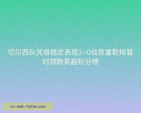 切尔西队凭借稳定表现2-0战胜富勒姆暂时领跑英超积分榜