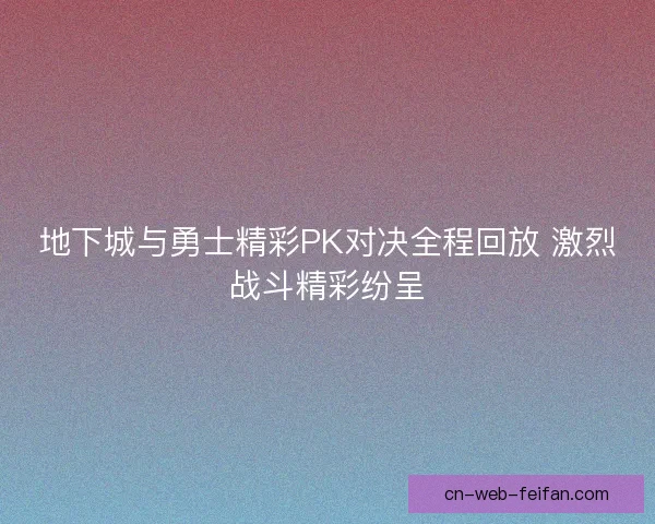 地下城与勇士精彩PK对决全程回放 激烈战斗精彩纷呈 地下城与勇士精彩PK对决全程回放 激烈战斗精彩纷呈