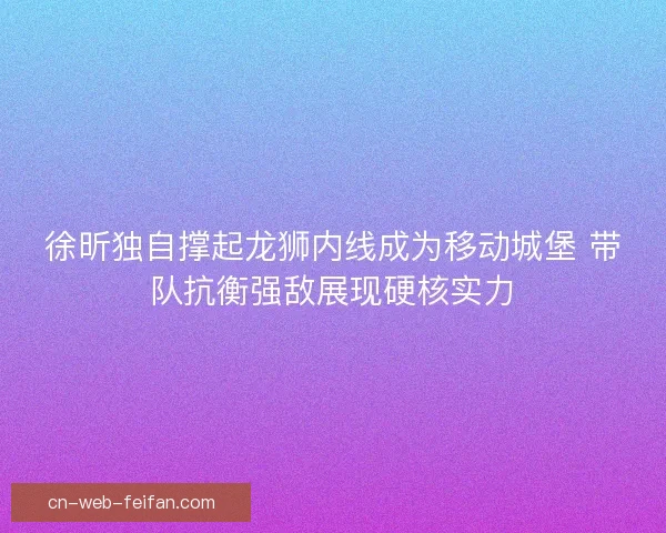徐昕独自撑起龙狮内线成为移动城堡 带队抗衡强敌展现硬核实力 徐昕独自撑起龙狮内线成为移动城堡 带队抗衡强敌展现硬核实力