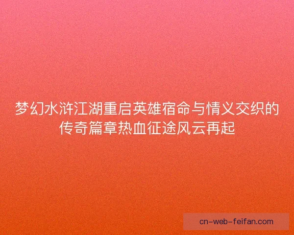 梦幻水浒江湖重启英雄宿命与情义交织的传奇篇章热血征途风云再起