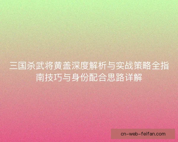 三国杀武将黄盖深度解析与实战策略全指南技巧与身份配合思路详解