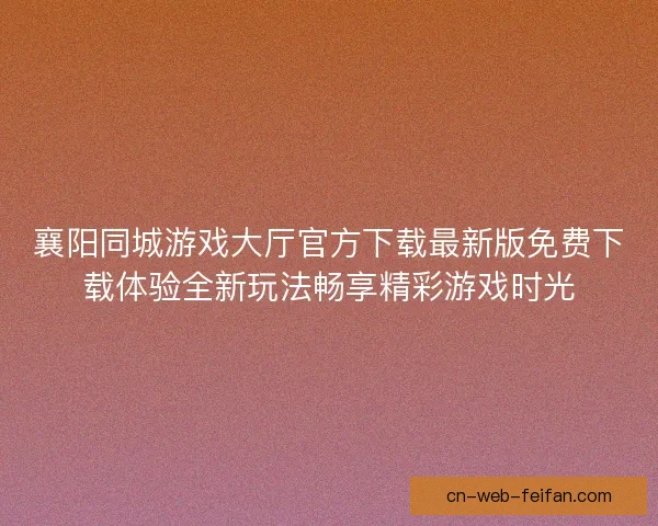 襄阳同城游戏大厅官方下载最新版免费下载体验全新玩法畅享精彩游戏时光
