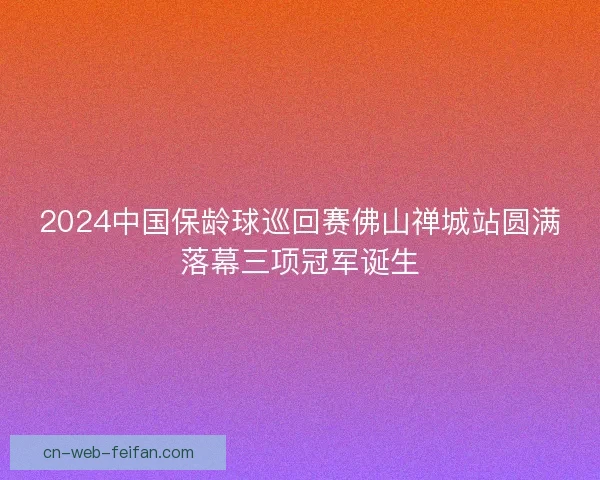 2024中国保龄球巡回赛佛山禅城站圆满落幕三项冠军诞生