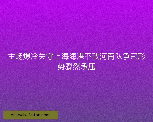 主场爆冷失守上海海港不敌河南队争冠形势骤然承压