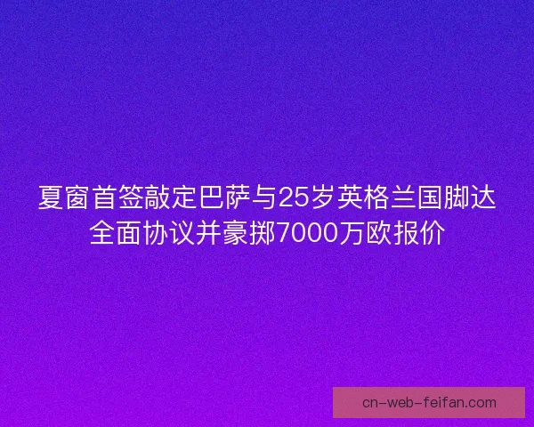 夏窗首签敲定巴萨与25岁英格兰国脚达全面协议并豪掷7000万欧报价