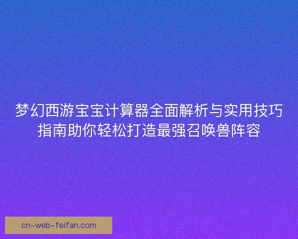 梦幻西游宝宝计算器全面解析与实用技巧指南助你轻松打造最强召唤兽阵容