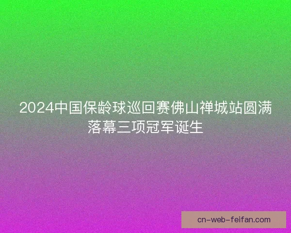 2024中国保龄球巡回赛佛山禅城站圆满落幕三项冠军诞生