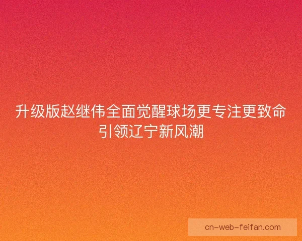 升级版赵继伟全面觉醒球场更专注更致命引领辽宁新风潮 升级版赵继伟全面觉醒球场更专注更致命引领辽宁新风潮