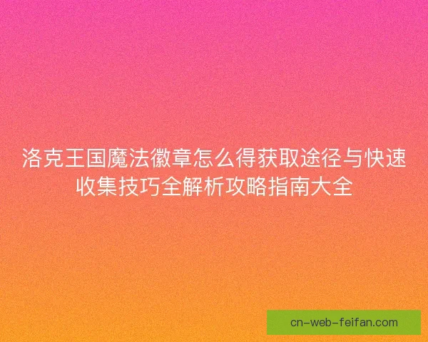 洛克王国魔法徽章怎么得获取途径与快速收集技巧全解析攻略指南大全 洛克王国魔法徽章怎么得获取途径与快速收集技巧全解析攻略指南大全