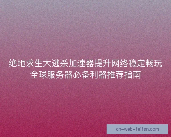 绝地求生大逃杀加速器提升网络稳定畅玩全球服务器必备利器推荐指南 绝地求生大逃杀加速器提升网络稳定畅玩全球服务器必备利器推荐指南