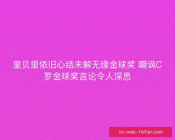 里贝里依旧心结未解无缘金球奖 嘲讽C罗金球奖言论令人深思 里贝里依旧心结未解无缘金球奖 嘲讽C罗金球奖言论令人深思