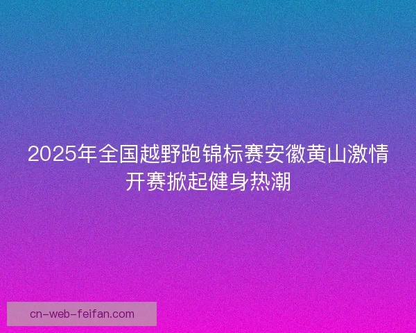 2025年全国越野跑锦标赛安徽黄山激情开赛掀起健身热潮 2025年全国越野跑锦标赛安徽黄山激情开赛掀起健身热潮