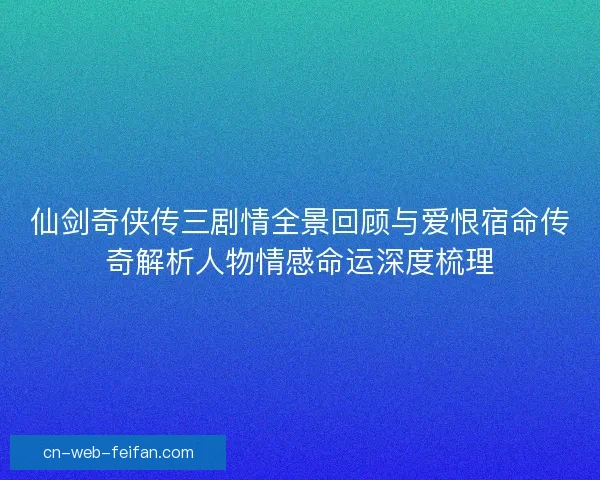 仙剑奇侠传三剧情全景回顾与爱恨宿命传奇解析人物情感命运深度梳理 仙剑奇侠传三剧情全景回顾与爱恨宿命传奇解析人物情感命运深度梳理